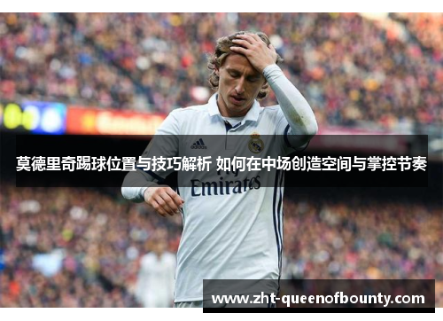 莫德里奇踢球位置与技巧解析 如何在中场创造空间与掌控节奏