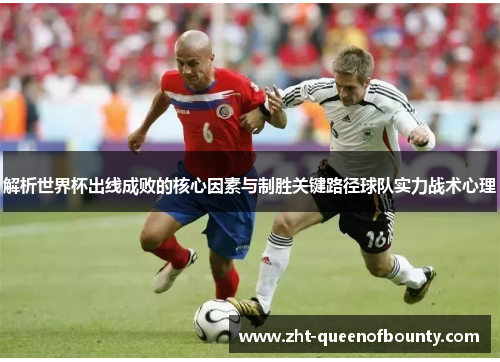 解析世界杯出线成败的核心因素与制胜关键路径球队实力战术心理