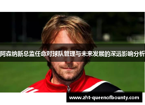 阿森纳新总监任命对球队管理与未来发展的深远影响分析