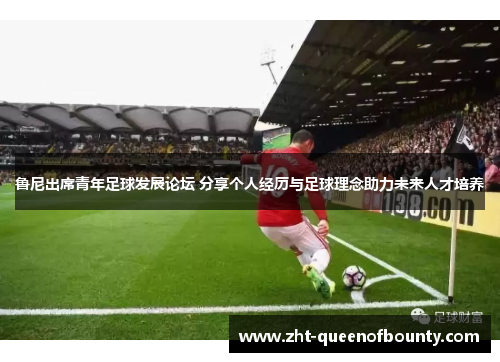 鲁尼出席青年足球发展论坛 分享个人经历与足球理念助力未来人才培养 鲁尼出席青年足球发展论坛 分享个人经历与足球理念助力未来人才培养