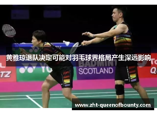 黄雅琼退队决定可能对羽毛球界格局产生深远影响 黄雅琼退队决定可能对羽毛球界格局产生深远影响