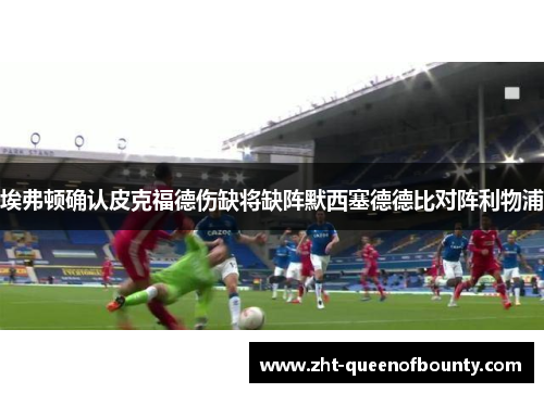 埃弗顿确认皮克福德伤缺将缺阵默西塞德德比对阵利物浦