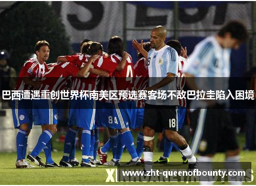 巴西遭遇重创世界杯南美区预选赛客场不敌巴拉圭陷入困境