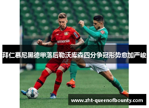 拜仁慕尼黑德甲落后勒沃库森四分争冠形势愈加严峻 拜仁慕尼黑德甲落后勒沃库森四分争冠形势愈加严峻