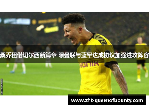 桑乔租借切尔西新篇章 曝曼联与蓝军达成协议加强进攻阵容