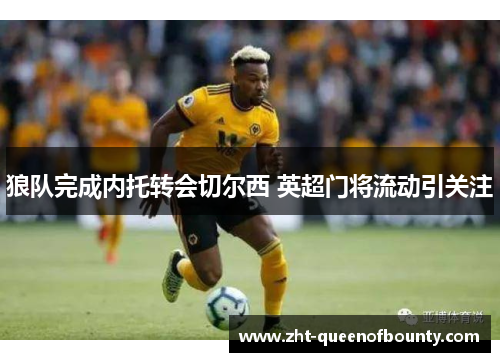 狼队完成内托转会切尔西 英超门将流动引关注