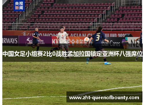 中国女足小组赛2比0战胜孟加拉国锁定亚洲杯八强席位 中国女足小组赛2比0战胜孟加拉国锁定亚洲杯八强席位
