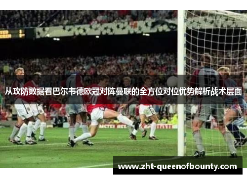 从攻防数据看巴尔韦德欧冠对阵曼联的全方位对位优势解析战术层面 从攻防数据看巴尔韦德欧冠对阵曼联的全方位对位优势解析战术层面