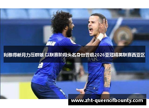 利雅得新月力压群雄 以联赛阶段头名身份晋级2026亚冠精英联赛西亚区