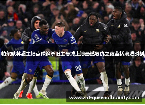 帕尔默英超主场点球绝杀旧主曼城上演最燃复仇之夜蓝桥沸腾时刻