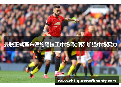 曼联正式宣布签约乌拉圭中场乌加特 加强中场实力