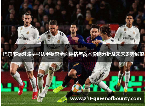 巴尔韦德对阵皇马法甲状态全面评估与战术影响分析及未来走势展望 巴尔韦德对阵皇马法甲状态全面评估与战术影响分析及未来走势展望