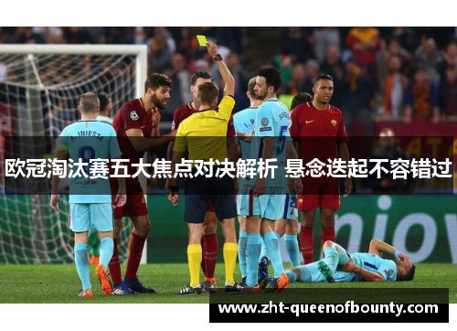 欧冠淘汰赛五大焦点对决解析 悬念迭起不容错过 欧冠淘汰赛五大焦点对决解析 悬念迭起不容错过