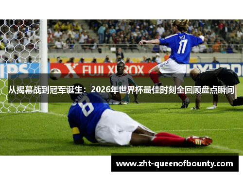 从揭幕战到冠军诞生:2026年世界杯最佳时刻全回顾盘点瞬间 从揭幕战到冠军诞生:2026年世界杯最佳时刻全回顾盘点瞬间