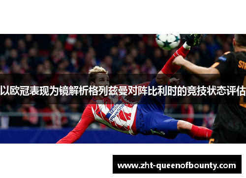 以欧冠表现为镜解析格列兹曼对阵比利时的竞技状态评估 以欧冠表现为镜解析格列兹曼对阵比利时的竞技状态评估