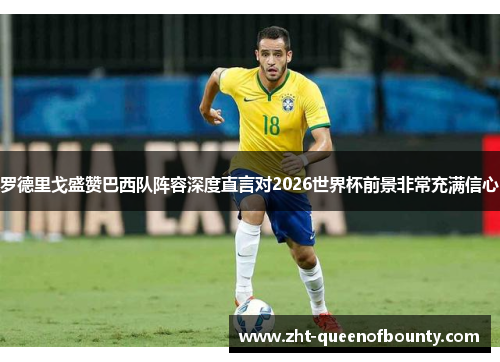罗德里戈盛赞巴西队阵容深度直言对2026世界杯前景非常充满信心 罗德里戈盛赞巴西队阵容深度直言对2026世界杯前景非常充满信心