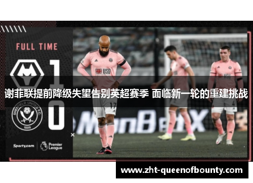 谢菲联提前降级失望告别英超赛季 面临新一轮的重建挑战 谢菲联提前降级失望告别英超赛季 面临新一轮的重建挑战