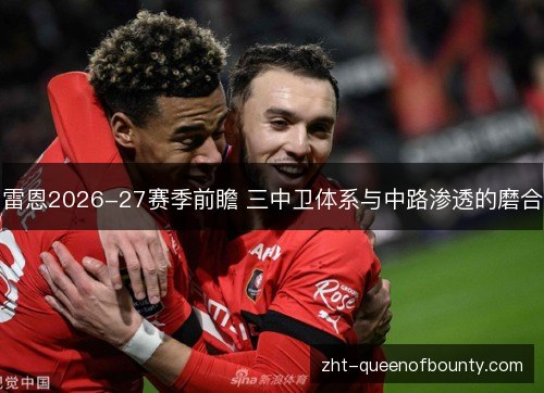 雷恩2026-27赛季前瞻 三中卫体系与中路渗透的磨合 雷恩2026-27赛季前瞻 三中卫体系与中路渗透的磨合